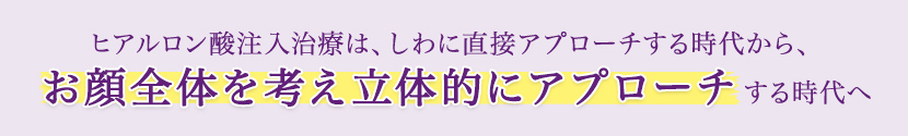 ヒアルロン酸注入治療は、しわに直接アプローチする時代から、お顔全体を考え立体的にアプローチする時代へ