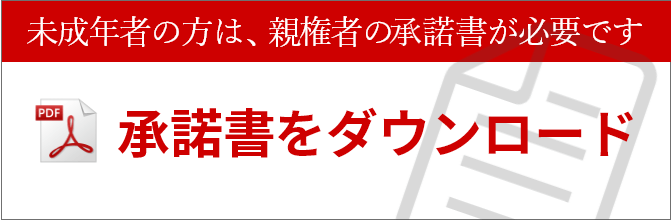 未成年の方は親権者の承諾書が必要です。 承諾書をダウンロード