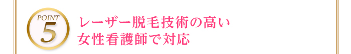 POINT5 レーザー脱毛技術の高い女性看護師で対応