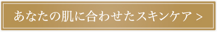 あなたのお肌に合わせたスキンケア