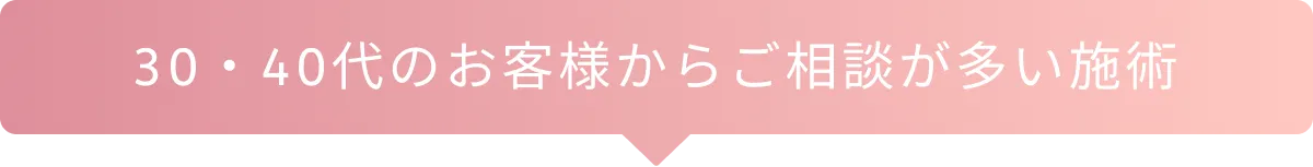 30・40代のお客様からご相談が多い施術