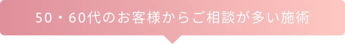 50・60代のお客様からご相談が多い施術