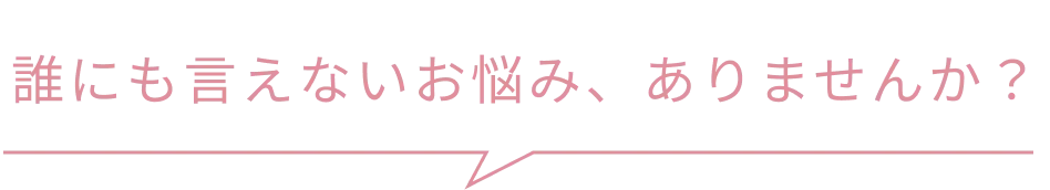 誰にも言えないお悩み、ありませんか？